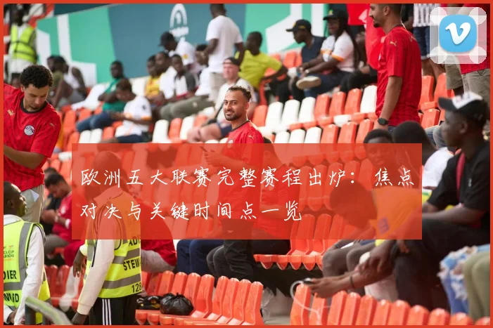 欧洲五大联赛完整赛程出炉：焦点对决与关键时间点一览