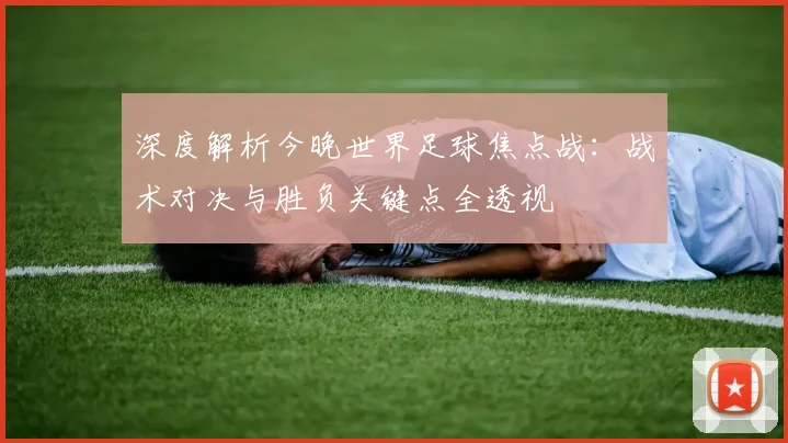深度解析今晚世界足球焦点战：战术对决与胜负关键点全透视
