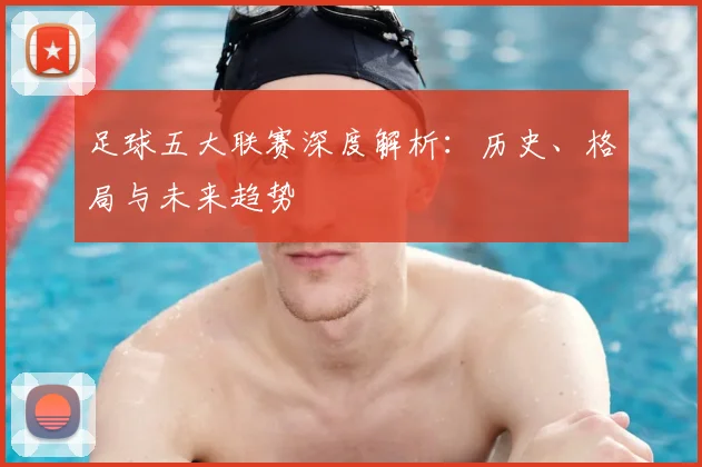 足球五大联赛深度解析：历史、格局与未来趋势