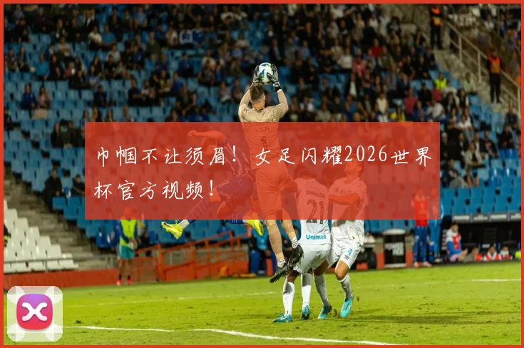 巾帼不让须眉!女足闪耀2026世界杯官方视频!