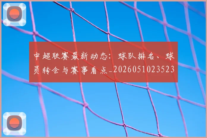 中超联赛最新动态：球队排名、球员转会与赛事看点_20260510235231