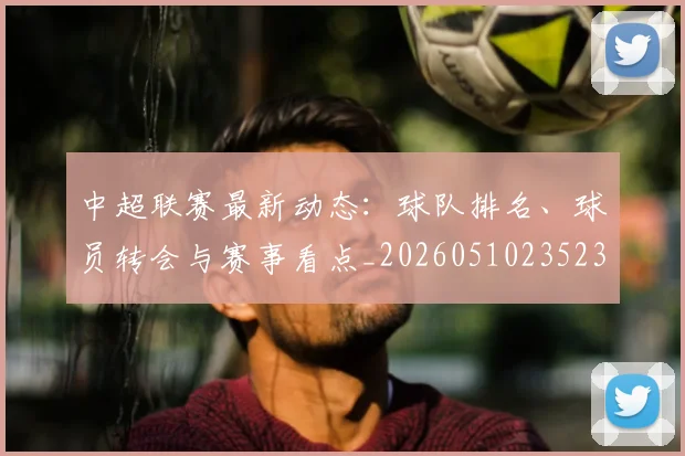 中超联赛最新动态：球队排名、球员转会与赛事看点_20260510235231