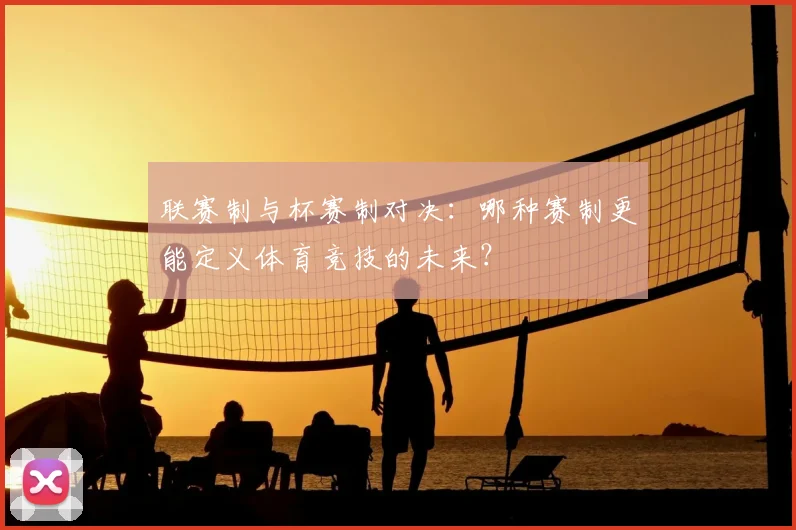联赛制与杯赛制对决:哪种赛制更能定义体育竞技的未来?