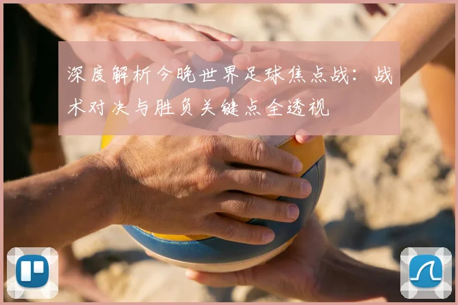 深度解析今晚世界足球焦点战:战术对决与胜负关键点全透视