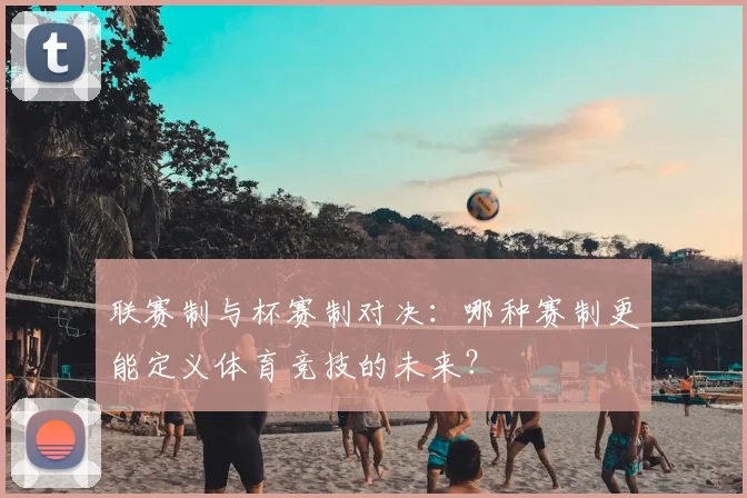 联赛制与杯赛制对决：哪种赛制更能定义体育竞技的未来？