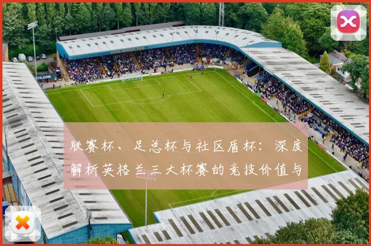 联赛杯、足总杯与社区盾杯:深度解析英格兰三大杯赛的竞技价值与战略意义