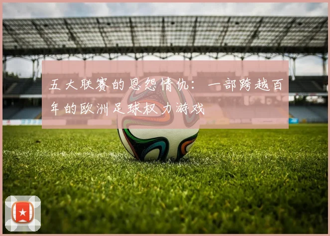 五大联赛的恩怨情仇：一部跨越百年的欧洲足球权力游戏