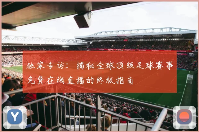 独家专访：揭秘全球顶级足球赛事免费在线直播的终极指南