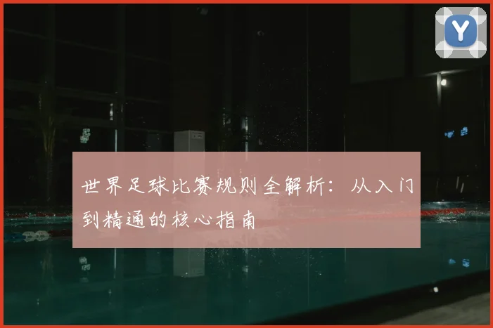 世界足球比赛规则全解析:从入门到精通的核心指南