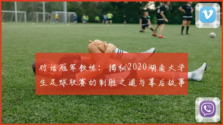 对话冠军教练:揭秘2020湖南大学生足球联赛的制胜之道与幕后故事