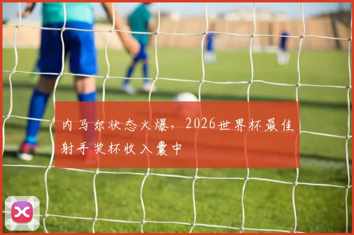 内马尔状态火爆,2026世界杯最佳射手奖杯收入囊中