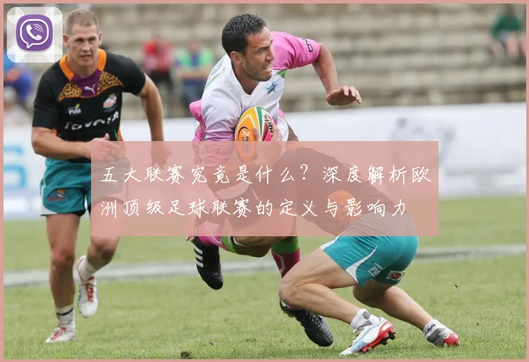 五大联赛究竟是什么？深度解析欧洲顶级足球联赛的定义与影响力