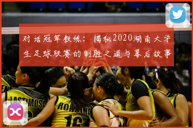 对话冠军教练:揭秘2020湖南大学生足球联赛的制胜之道与幕后故事