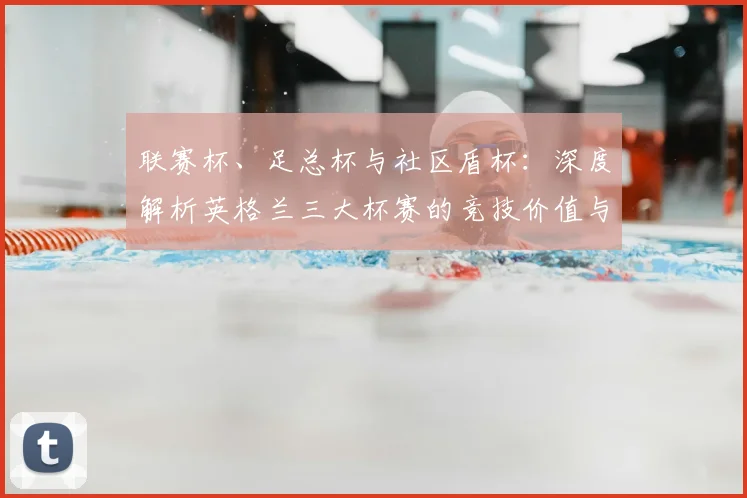 联赛杯、足总杯与社区盾杯:深度解析英格兰三大杯赛的竞技价值与战略意义