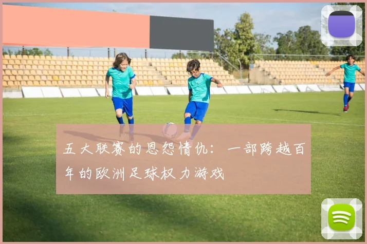 五大联赛的恩怨情仇:一部跨越百年的欧洲足球权力游戏